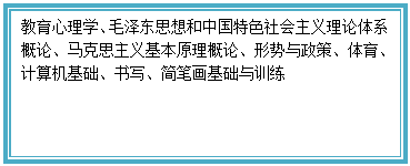 文本框: 教育心理学、毛泽东思想和中国特色社会主义理论体系概论、马克思主义基本原理概论、形势与政策、体育、计算机基础、书写、简笔画基础与训练 